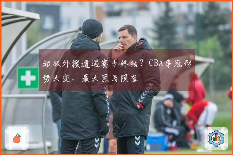 超级外援遭遇赛季终结？CBA争冠形势大变，最大黑马陨落