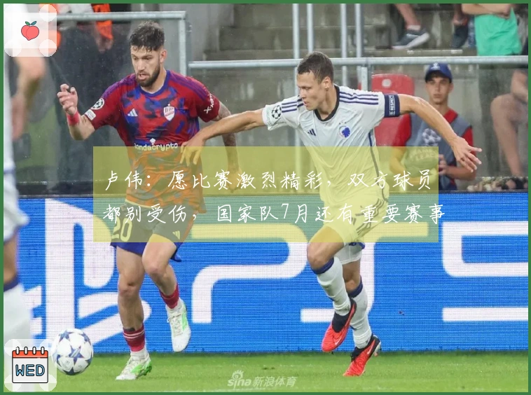 卢伟：愿比赛激烈精彩，双方球员都别受伤，国家队7月还有重要赛事