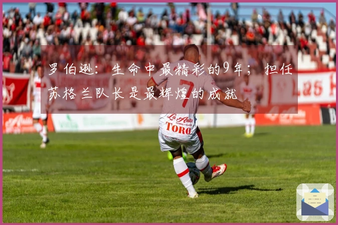罗伯逊：生命中最精彩的9年；担任苏格兰队长是最辉煌的成就